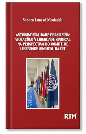 Antissindicalidade Brasileira: violações à liberdade sindical na perspectiva do comitê de liberdade sindical da OIT – Sandro Lunard  Nicoladeli