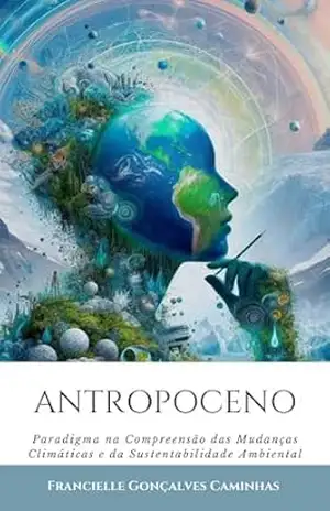 Antropoceno: Paradigma na Compreensão das Mudanças Climáticas e da Sustentabilidade Ambiental - Francielle Gonçalves Caminhas