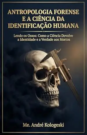 Antropologia Forense e a Ciência da Identificação Humana: Lendo os Ossos: Como a Ciência Devolve a Identidade e a Verdade aos Mortos (Ciência Forense Aplicada Livro 1) – André Kologeski