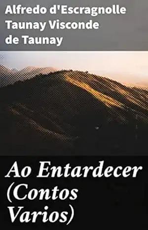 Ao Entardecer (Contos Varios): Explorando a atmosfera romântica e melancólica do entardecer no Brasil do século XIX – Alfredo d’Escragnolle Taunay Visconde de Taunay