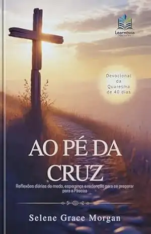 Ao Pé da Cruz: Devocional de Quaresma de 40 Dias: Reflexões diárias de medo, esperança e redenção para se preparar para a Páscoa (Learnovia Christian Book Series) – Selene Grace Morgan