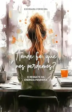 Aonde foi que nos perdemos?: O resgate da energia feminina - Eidimara Ferreira Aonde foi que nos perdemos?: O resgate da energia feminina - Eidimara Ferreira
