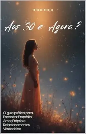 Aos 30 e agora?: O guia Prático para encontrar propósito, amor próprio e relacionamentos verdadeiros – Tatiana Ribeiro