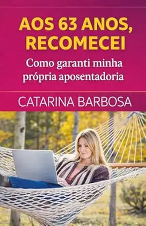 Aos 63 Anos, Recomecei O Caminho Que Usei Para Garantir Minha Própria Aposentadoria: O Caminho Que Usei Para Garantir Minha Própria Aposentadoria – catarina barbosa