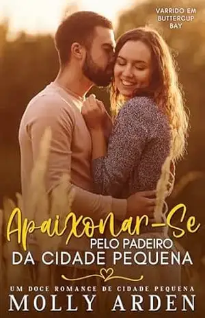 Apaixonar–Se Pelo Padeiro Da Cidade Pequena: Um Doce Romance De Cidade Pequena (Varrido Em Buttercup Bay Livro 2) – Molly Arden