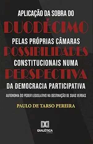 Aplicação da sobra do duodécimo pelas próprias Câmaras: Possibilidades constitucionais numa perspectiva da Democracia Participativa: autonomia do Poder Legislativo na destinação de suas verbas – Paulo de Tarso Pereira Aplicação da sobra do duodécimo pelas próprias Câmaras: Possibilidades constitucionais numa perspectiva da Democracia Participativa: autonomia do Poder Legislativo na destinação de suas verbas – Paulo de Tarso Pereira