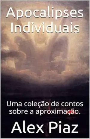 Apocalipses Individuais: Uma coleção de contos sobre a aproximação. – Alex Piaz