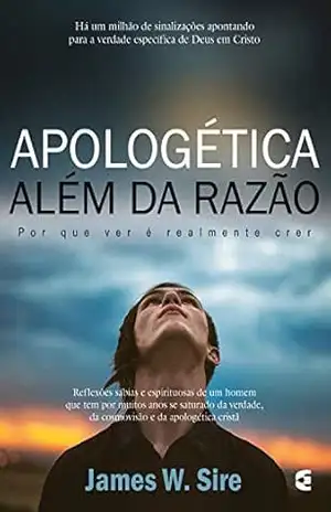 Apologética além da razão: Por que ver é realmente crer – James W. Sire