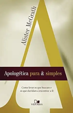 Apologética pura e simples: Como levar os que buscam e os que duvidam a encontrar a fé – Alister McGrath