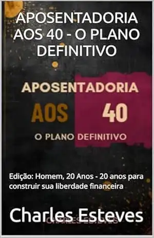 APOSENTADORIA AOS 40 – O PLANO DEFINITIVO: Edição: Homem, 20 Anos – 20 anos para construir sua liberdade financeira – Charles Esteves