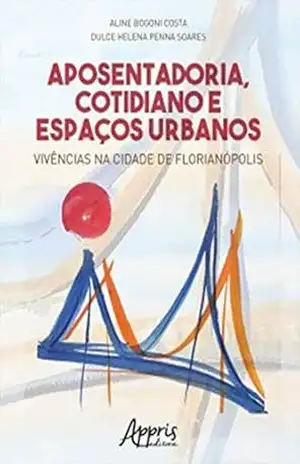 Aposentadoria, Cotidiano e Espaços Urbanos: Vivências na Cidade de Florianópolis - Aline Bogoni Costa