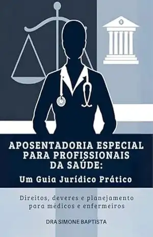 Aposentadoria Especial para Profissionais da Saúde: Um Guia Jurídico Prático – Simone Baptista Aposentadoria Especial para Profissionais da Saúde: Um Guia Jurídico Prático – Simone Baptista
