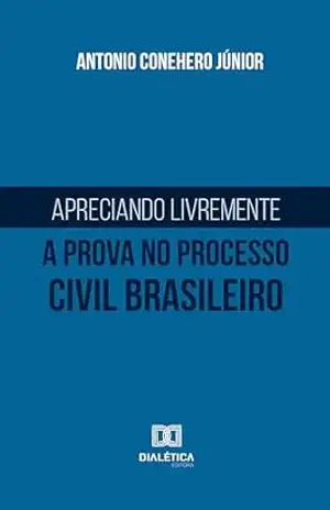 Apreciando livremente a prova no processo civil brasileiro – Antonio Conehero Júnior