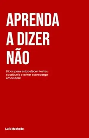 Aprenda a dizer não: Dicas para estabelecer limites saudáveis e evitar sobrecarga emocional – Luís Machado