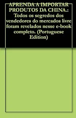 APRENDA A IMPORTAR PRODUTOS DA CHINA.: Todos os segredos dos vendedores do mercados livre foram revelados nesse e–book completo. – Brasil stor