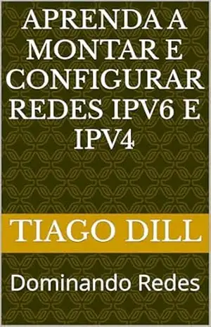 Aprenda a Montar e Configurar Redes IPv6 e IPv4: Dominando Redes - Tiago Dill Aprenda a Montar e Configurar Redes IPv6 e IPv4: Dominando Redes - Tiago Dill