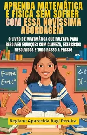 Aprenda Matemática e Física SEM SOFRER com essa novíssima abordagem: O Livro de Matemática que Faltava para Resolver Equações com Clareza, Exercícios Resolvidos e tudo Passo a Passo! – Regiane Aparecida Ragi Pereira Ragi