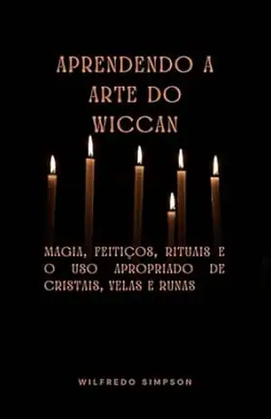 Aprendendo a Arte do Wiccan: Magia, Feitiços, Rituais e o Uso Apropriado de Cristais, Velas e Runas – Wilfredo Simpson Aprendendo a Arte do Wiccan: Magia, Feitiços, Rituais e o Uso Apropriado de Cristais, Velas e Runas – Wilfredo Simpson