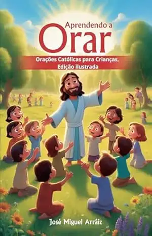 Aprendendo a Orar: Orações Católicas para Crianças, Edição ilustrada – José Miguel Arráiz Roberti Aprendendo a Orar: Orações Católicas para Crianças, Edição ilustrada – José Miguel Arráiz Roberti