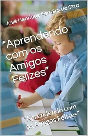 “Aprendendo com os Amigos Felizes”: “Aprendendo com os Amigos Felizes” – José Henrique Ferreira da Cruz “Aprendendo com os Amigos Felizes”: “Aprendendo com os Amigos Felizes” – José Henrique Ferreira da Cruz