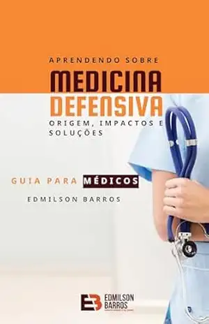 Aprendendo sobre Medicina Defensiva: Origem, impactos e soluções.: Guia para médicos. – EDMILSON DE ALMEIDA BARROS JÚNIOR