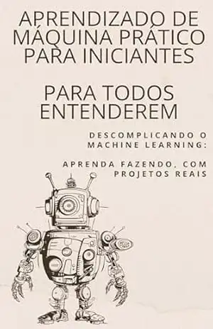 Capa do livro Aprendizado de Máquina Prático para Iniciantes: Descomplicando o Machine Learning: Aprenda Fazendo, com Projetos Reais - David mendes de araujo