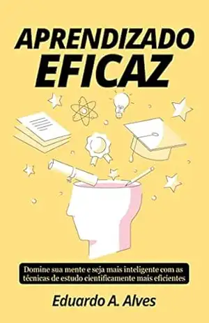 APRENDIZADO EFICAZ: Domine sua mente e seja mais inteligente com as técnicas de estudo cientificamente mais eficientes (Aprendendo + Livro 2) – Eduardo A. Alves