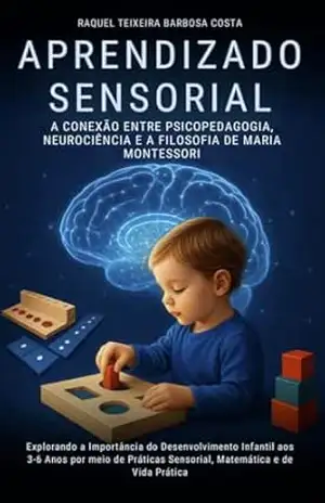 Capa do livro Aprendizado Sensorial– conexão entre Psicopedagogia e Neurociência: Explorando a importância do Desenvolvimento Infantil aos 3–6 anos por meio de Práticas Sensorial Matemática e de Vida Prática - Raquel Teixeira Barbosa da Silva
