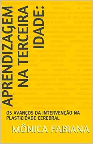 APRENDIZAGEM NA TERCEIRA IDADE:: OS AVANÇOS DA INTERVENÇÃO NA PLASTICIDADE CEREBRAL – Mônica  Fabiana