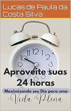 Capa do livro Aproveitando as 24 Horas: Maximizando seu Dia para uma Vida Plena - Lucas de Paula da Costa Silva