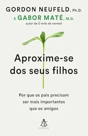 Aproxime–se dos seus filhos: Por que os pais precisam ser mais importantes que os amigos – Gabor Maté