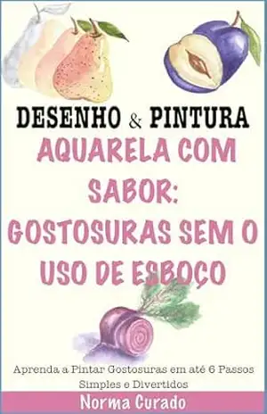 Aquarela com Sabor: Gostosuras sem o uso de esboço: Aprenda a Pintar Gostosuras em até 6 Passos Simples e Divertidos – Norma Curado