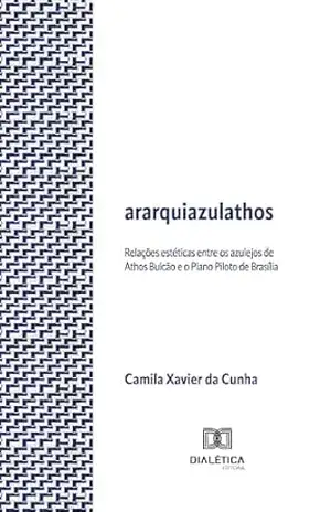 Ararquiazulathos: relações estéticas entre os azulejos de Athos Bulcão e o Plano Piloto de Brasília – Camila Xavier da Cunha Ararquiazulathos: relações estéticas entre os azulejos de Athos Bulcão e o Plano Piloto de Brasília – Camila Xavier da Cunha
