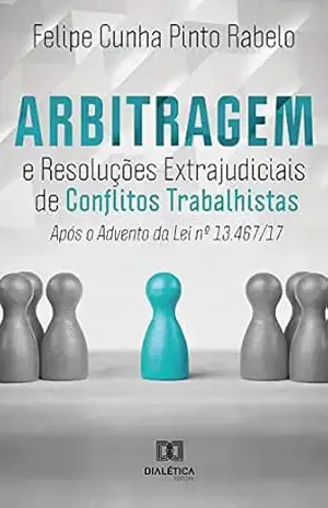 Arbitragem e Resoluções Extrajudiciais de Conflitos Trabalhistas após o advento da Lei 13.467/17 - Felipe Cunha Pinto Rabelo Arbitragem e Resoluções Extrajudiciais de Conflitos Trabalhistas após o advento da Lei 13.467/17 - Felipe Cunha Pinto Rabelo