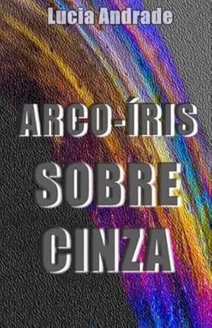 ARCO–ÍRIS SOBRE CINZA – Lucia Andrade