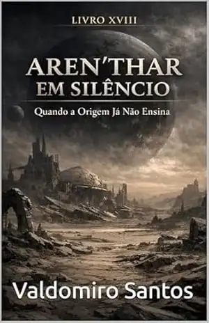 Aren’Thar em Silêncio: Quando a Origem Já Não Ensina (Aren’Thar — Origem da Consciência Livro 18) – Valdomiro Santos Aren’Thar em Silêncio: Quando a Origem Já Não Ensina (Aren’Thar — Origem da Consciência Livro 18) – Valdomiro Santos
