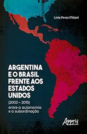 Argentina e o Brasil Frente aos Estados Unidos (2003 – 2015): Entre a Autonomia e a Subordinação – Lívia Peres Milani Argentina e o Brasil Frente aos Estados Unidos (2003 – 2015): Entre a Autonomia e a Subordinação – Lívia Peres Milani