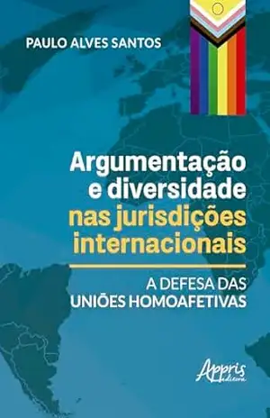 Argumentação e Diversidade nas Jurisdições Internacionais: A Defesa das Uniões Homoafetivas – Paulo Alves Santos Argumentação e Diversidade nas Jurisdições Internacionais: A Defesa das Uniões Homoafetivas – Paulo Alves Santos