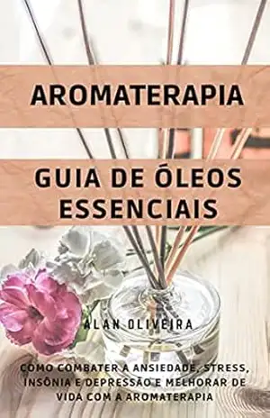 Capa do livro Aromaterapia: Como combater ansiedade, stress, insônia e depressão e melhorar de vida: Aromaterapia + Guia de Óleos Essenciais - Alan Oliveira