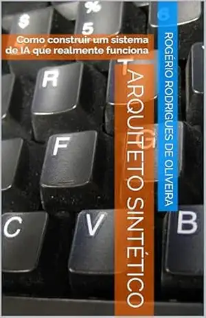 ARQUITETO SINTÉTICO: Como construir um sistema de inteligência artificial que funciona – Rogério Rodrigues de Oliveira