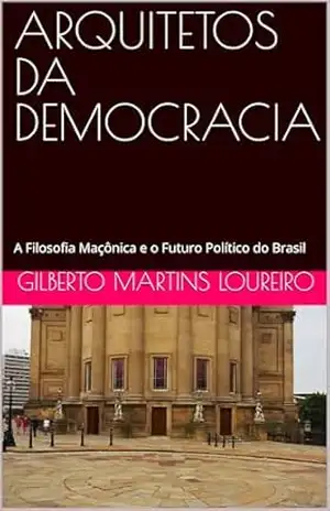 ARQUITETOS DA DEMOCRACIA: A Filosofia Maçônica e o Futuro Político do Brasil – GILBERTO  MARTINS LOUREIRO