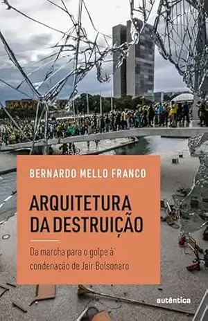 Arquitetura da destruição: Da marcha para o golpe à condenação de Jair Bolsonaro – Bernardo Mello Franco Arquitetura da destruição: Da marcha para o golpe à condenação de Jair Bolsonaro – Bernardo Mello Franco