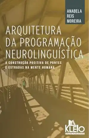 Arquitetura da Programação Neurolinguística: A Construção Positiva de Pontes e Estradas na Mente Humana (Desenvolvimento Pessoal e Emocional na Prática) – Anabela Moreira