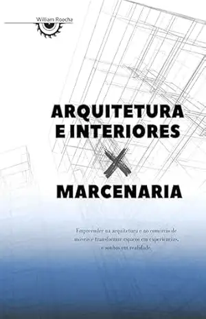 Capa do livro Arquitetura e interiores x Marcenaria: Arquitetura e o belo desafio de harmonizar o projeto com a arte da Marcenaria. Empreendedorismo na arquitetura e marcenaria e seus desafios. - William Rocha