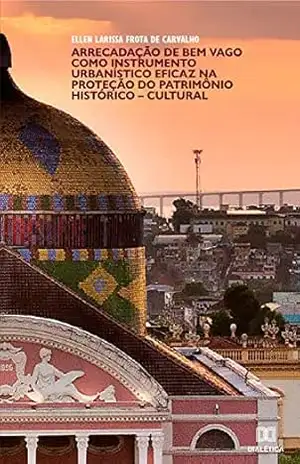 Arrecadação de bem vago como instrumento urbanístico eficaz na proteção do patrimônio histórico–cultural – Ellen Larissa Frota de Carvalho