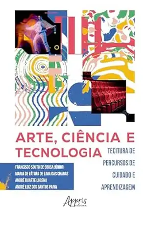 Arte, Ciência e Tecnologia: De Percursos de Cuidado e Aprendizagem – Francisco Souto de Sousa Júnior Arte, Ciência e Tecnologia: De Percursos de Cuidado e Aprendizagem – Francisco Souto de Sousa Júnior