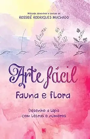 Arte Fácil – Fauna e Flora; Desenhos a lápis com letras e números – Rossidê Rodrigues Machado Arte Fácil – Fauna e Flora; Desenhos a lápis com letras e números – Rossidê Rodrigues Machado