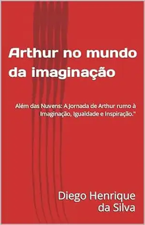 Arthur no mundo da imaginação: Além das Nuvens: A Jornada de Arthur rumo à Imaginação, Igualdade e Inspiração.'' - Diego Henrique da Silva Arthur no mundo da imaginação: Além das Nuvens: A Jornada de Arthur rumo à Imaginação, Igualdade e Inspiração.'' - Diego Henrique da Silva