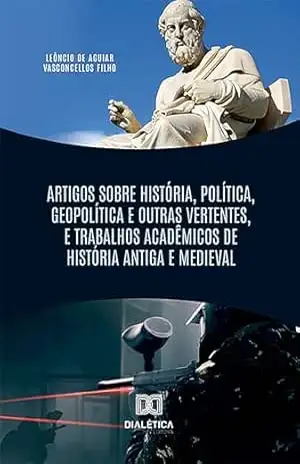 Artigos Sobre História, Política, Geopolítica e Outras Vertentes, e Trabalhos Acadêmicos de História Antiga e Medieval – Leôncio de Aguiar Vasconcellos Filho