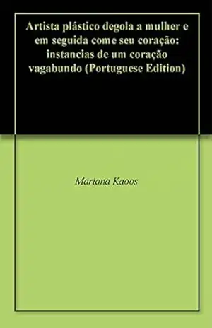 Capa do livro Artista plástico degola a mulher e em seguida come seu coração: instancias de um coração vagabundo - Mariana Kaoos